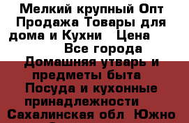 Мелкий-крупный Опт Продажа Товары для дома и Кухни › Цена ­ 5 000 - Все города Домашняя утварь и предметы быта » Посуда и кухонные принадлежности   . Сахалинская обл.,Южно-Сахалинск г.
